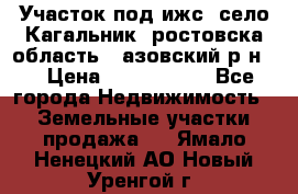 Участок под ижс, село Кагальник, ростовска область , азовский р-н,  › Цена ­ 1 000 000 - Все города Недвижимость » Земельные участки продажа   . Ямало-Ненецкий АО,Новый Уренгой г.